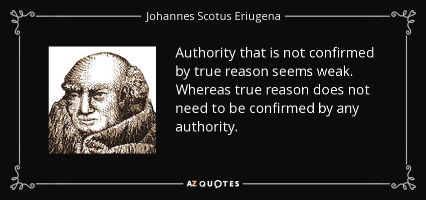 Authority that is not confirmed by true reason seems weak. Whereas true reason does not need to be confirmed by any authority. - Johannes Scotus Eriugena