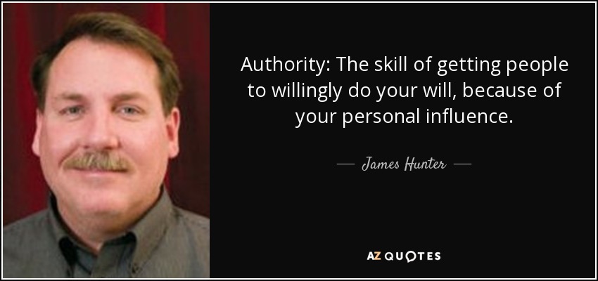 Authority: The skill of getting people to willingly do your will, because of your personal influence. - James Hunter
