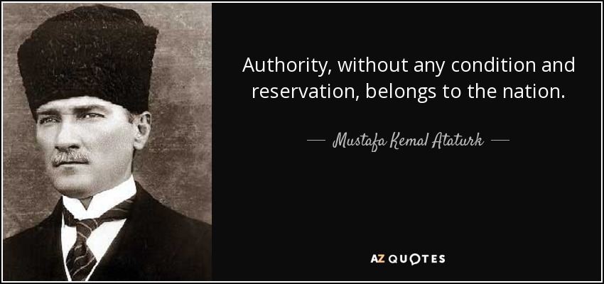 Authority, without any condition and reservation, belongs to the nation. - Mustafa Kemal Ataturk