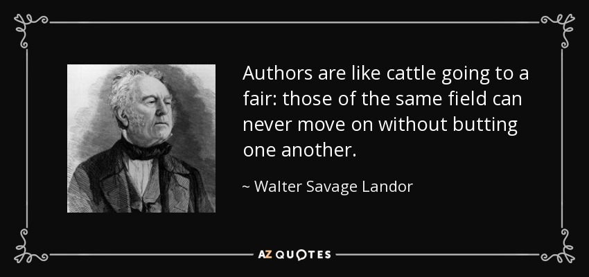 Authors are like cattle going to a fair: those of the same field can never move on without butting one another. - Walter Savage Landor