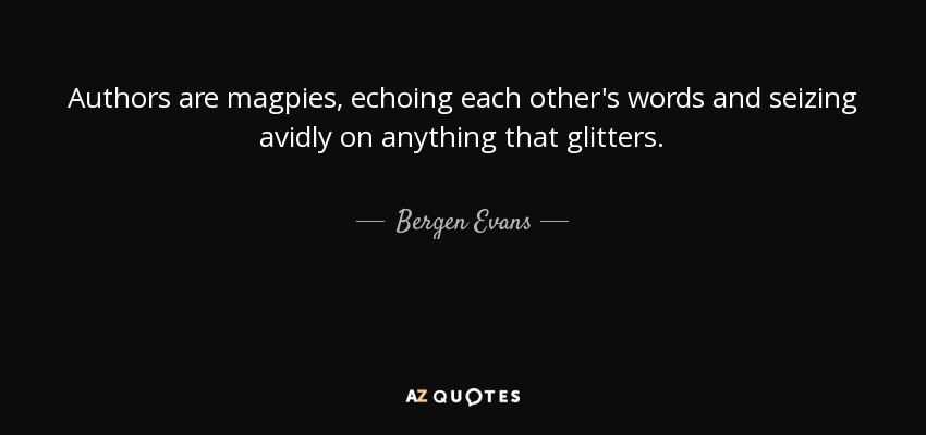 Authors are magpies, echoing each other's words and seizing avidly on anything that glitters. - Bergen Evans