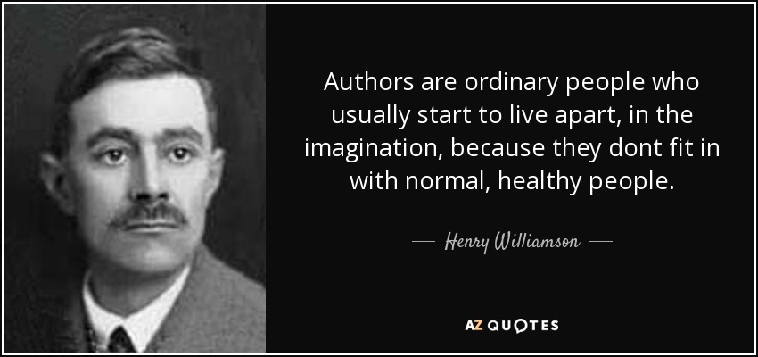 Authors are ordinary people who usually start to live apart, in the imagination, because they dont fit in with normal, healthy people. - Henry Williamson