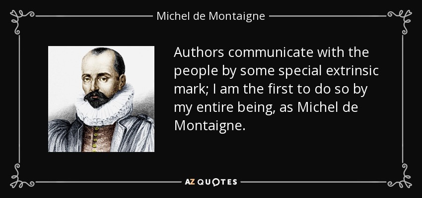 Authors communicate with the people by some special extrinsic mark; I am the first to do so by my entire being, as Michel de Montaigne. - Michel de Montaigne