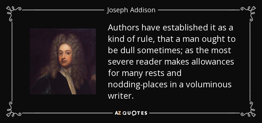 Authors have established it as a kind of rule, that a man ought to be dull sometimes; as the most severe reader makes allowances for many rests and nodding-places in a voluminous writer. - Joseph Addison