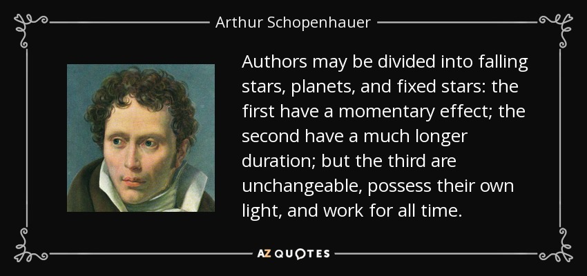 Authors may be divided into falling stars, planets, and fixed stars: the first have a momentary effect; the second have a much longer duration; but the third are unchangeable, possess their own light, and work for all time. - Arthur Schopenhauer