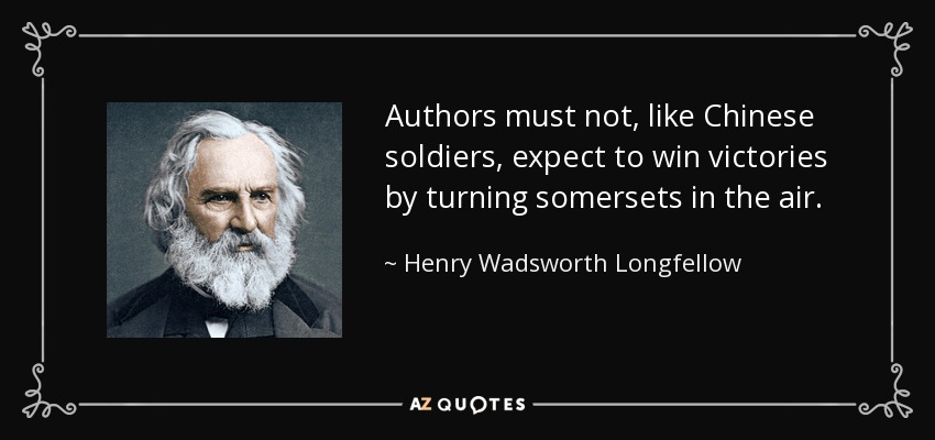 Authors must not, like Chinese soldiers, expect to win victories by turning somersets in the air. - Henry Wadsworth Longfellow
