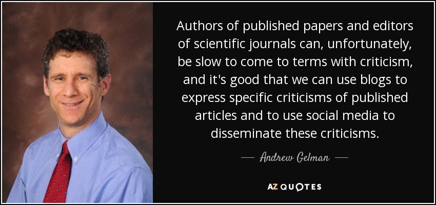 Authors of published papers and editors of scientific journals can, unfortunately, be slow to come to terms with criticism, and it's good that we can use blogs to express specific criticisms of published articles and to use social media to disseminate these criticisms. - Andrew Gelman