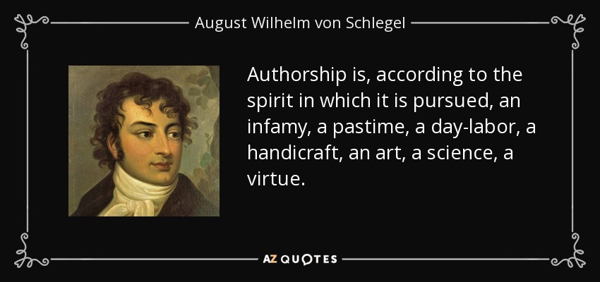 Authorship is, according to the spirit in which it is pursued, an infamy, a pastime, a day-labor, a handicraft, an art, a science, a virtue. - August Wilhelm von Schlegel