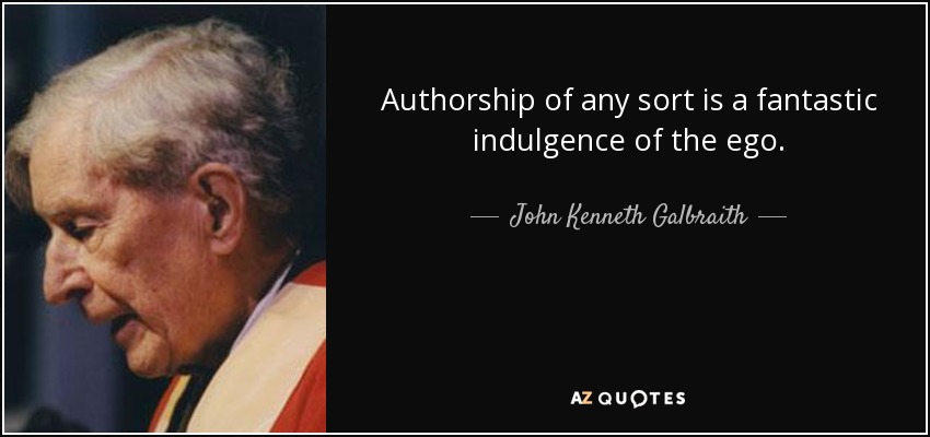 Authorship of any sort is a fantastic indulgence of the ego. - John Kenneth Galbraith