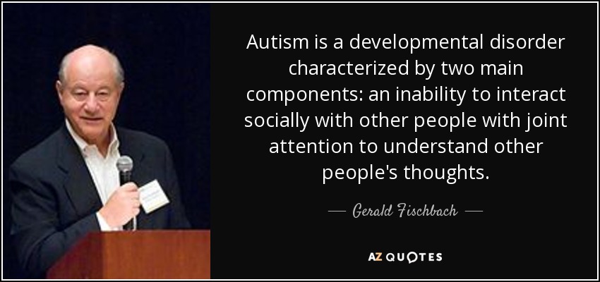 Autism is a developmental disorder characterized by two main components: an inability to interact socially with other people with joint attention to understand other people's thoughts. - Gerald Fischbach