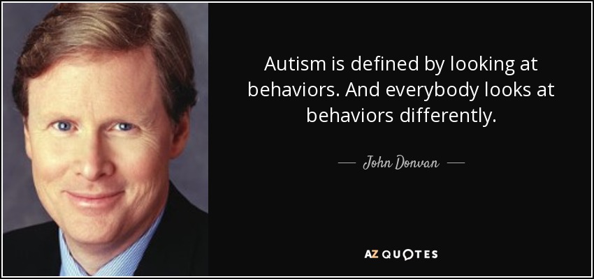 Autism is defined by looking at behaviors. And everybody looks at behaviors differently. - John Donvan