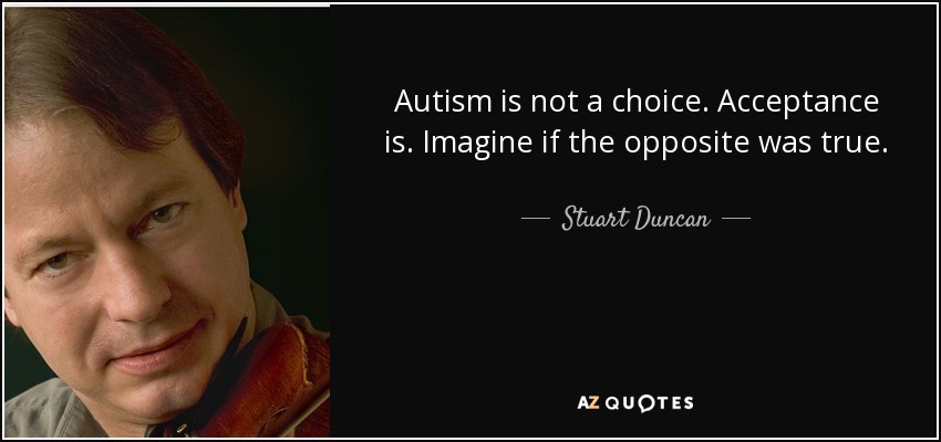 Autism is not a choice. Acceptance is. Imagine if the opposite was true. - Stuart Duncan