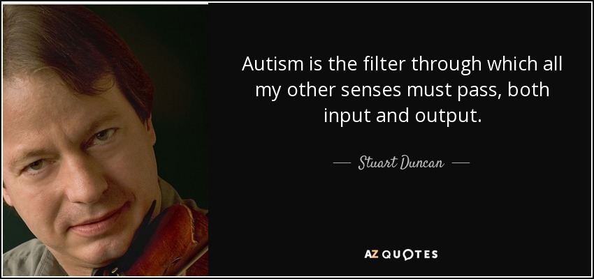 Autism is the filter through which all my other senses must pass, both input and output. - Stuart Duncan