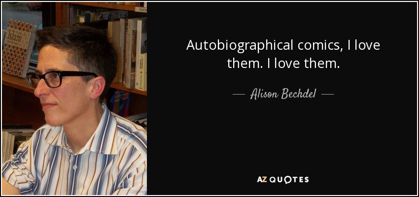 Autobiographical comics, I love them. I love them. - Alison Bechdel