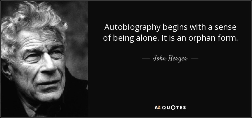 Autobiography begins with a sense of being alone. It is an orphan form. - John Berger