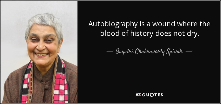 Autobiography is a wound where the blood of history does not dry. - Gayatri Chakravorty Spivak