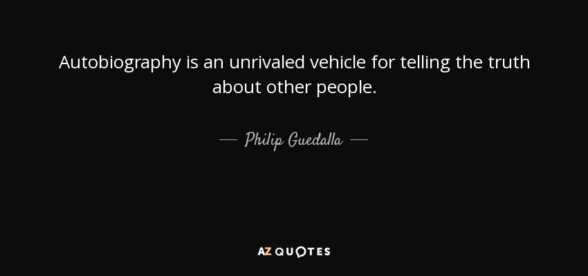 Autobiography is an unrivaled vehicle for telling the truth about other people. - Philip Guedalla