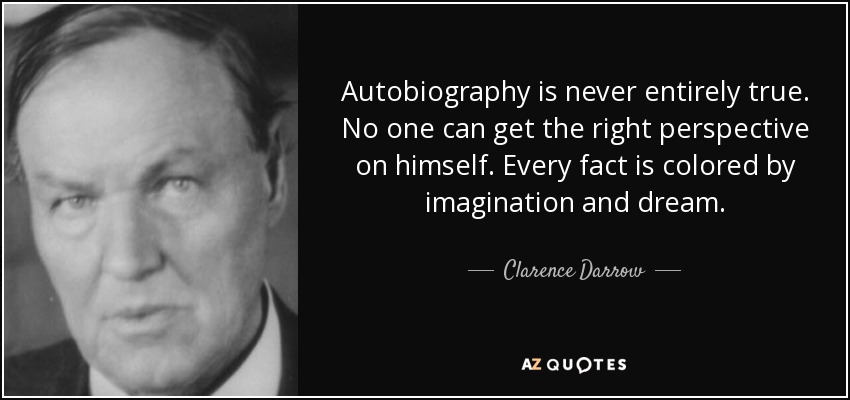 Autobiography is never entirely true. No one can get the right perspective on himself. Every fact is colored by imagination and dream. - Clarence Darrow