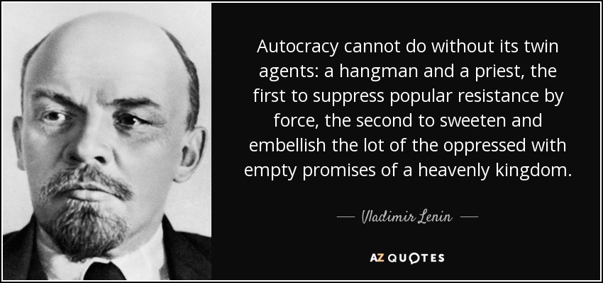 Autocracy cannot do without its twin agents: a hangman and a priest, the first to suppress popular resistance by force, the second to sweeten and embellish the lot of the oppressed with empty promises of a heavenly kingdom. - Vladimir Lenin