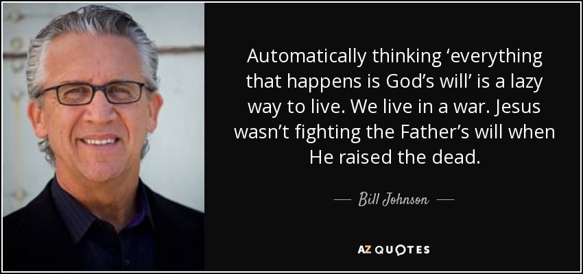 Automatically thinking ‘everything that happens is God’s will’ is a lazy way to live. We live in a war. Jesus wasn’t fighting the Father’s will when He raised the dead. - Bill Johnson
