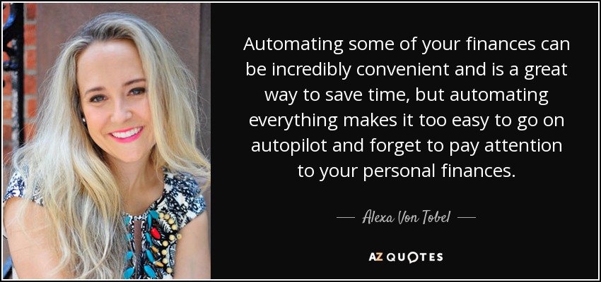 Automating some of your finances can be incredibly convenient and is a great way to save time, but automating everything makes it too easy to go on autopilot and forget to pay attention to your personal finances. - Alexa Von Tobel