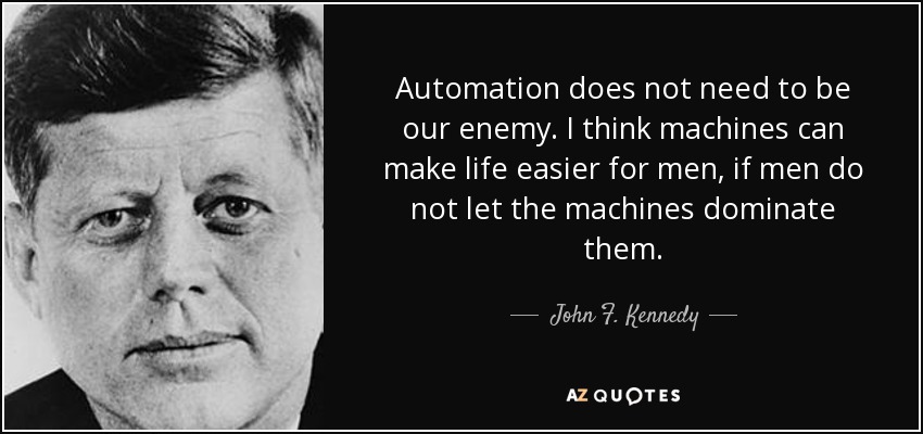 Automation does not need to be our enemy. I think machines can make life easier for men, if men do not let the machines dominate them. - John F. Kennedy