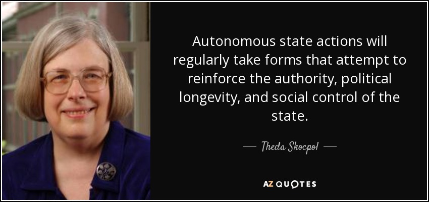 Autonomous state actions will regularly take forms that attempt to reinforce the authority, political longevity, and social control of the state. - Theda Skocpol