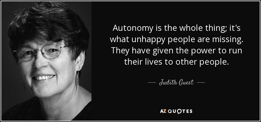 Autonomy is the whole thing; it's what unhappy people are missing. They have given the power to run their lives to other people. - Judith Guest