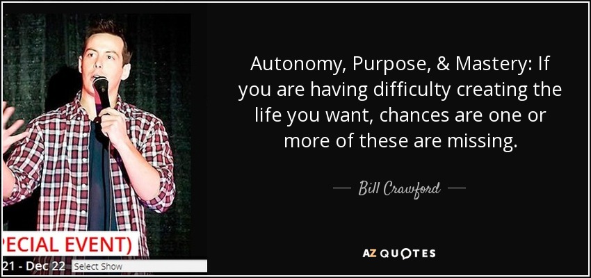 Autonomy, Purpose, & Mastery: If you are having difficulty creating the life you want, chances are one or more of these are missing. - Bill Crawford