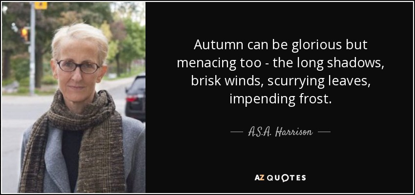 Autumn can be glorious but menacing too - the long shadows, brisk winds, scurrying leaves, impending frost. - A.S.A. Harrison