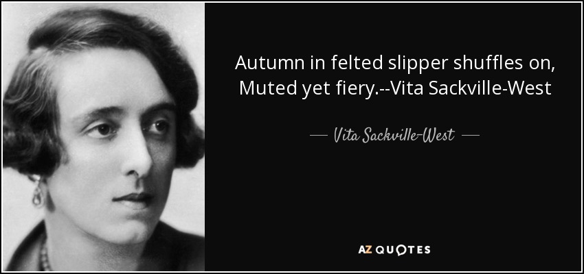 Autumn in felted slipper shuffles on, Muted yet fiery.--Vita Sackville-West - Vita Sackville-West