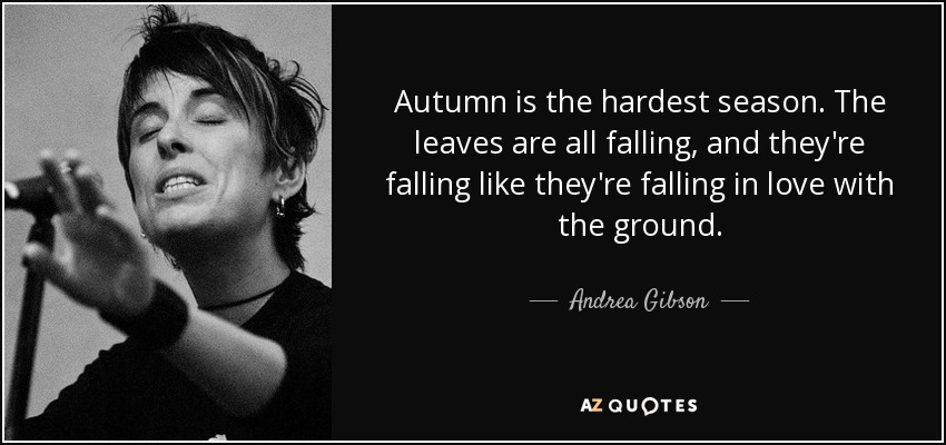 Autumn is the hardest season. The leaves are all falling, and they're falling like they're falling in love with the ground. - Andrea Gibson