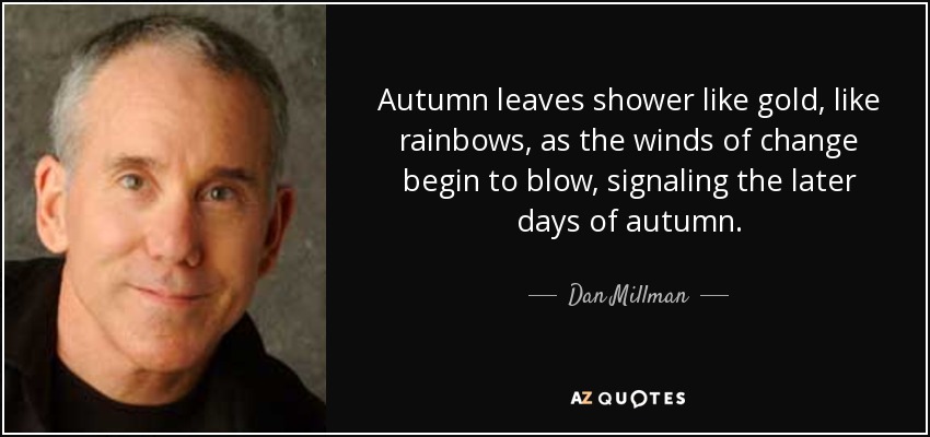 Autumn leaves shower like gold, like rainbows, as the winds of change begin to blow, signaling the later days of autumn. - Dan Millman