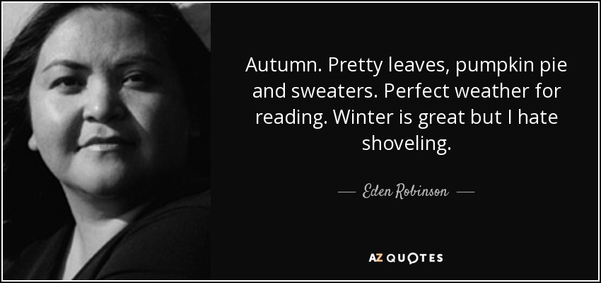 Autumn. Pretty leaves, pumpkin pie and sweaters. Perfect weather for reading. Winter is great but I hate shoveling. - Eden Robinson