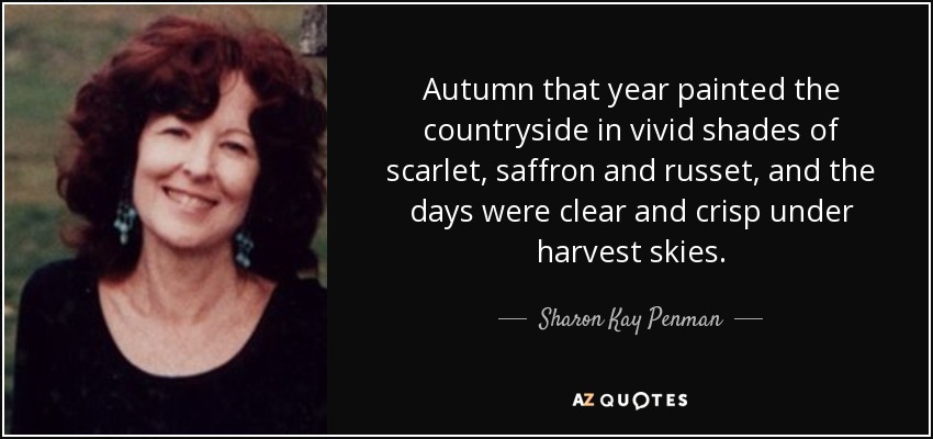 Autumn that year painted the countryside in vivid shades of scarlet, saffron and russet, and the days were clear and crisp under harvest skies. - Sharon Kay Penman