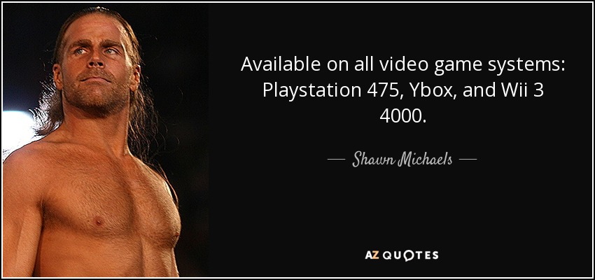 Available on all video game systems: Playstation 475, Ybox, and Wii 3 4000. - Shawn Michaels