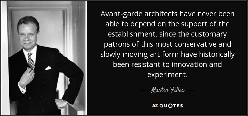 Avant-garde architects have never been able to depend on the support of the establishment, since the customary patrons of this most conservative and slowly moving art form have historically been resistant to innovation and experiment. - Martin Filler