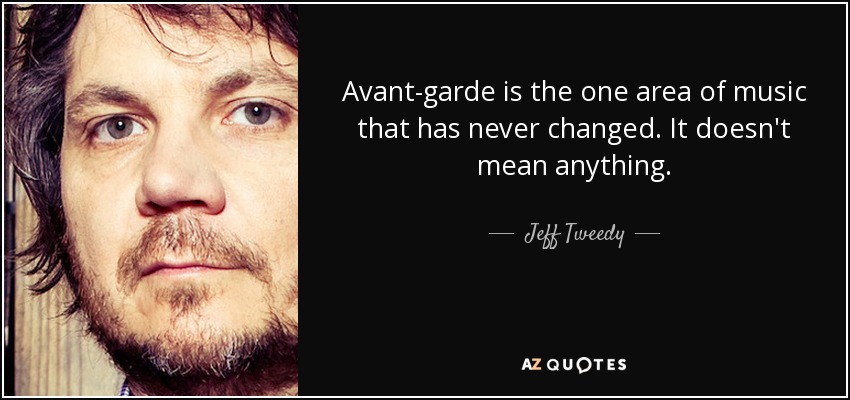 Avant-garde is the one area of music that has never changed. It doesn't mean anything. - Jeff Tweedy