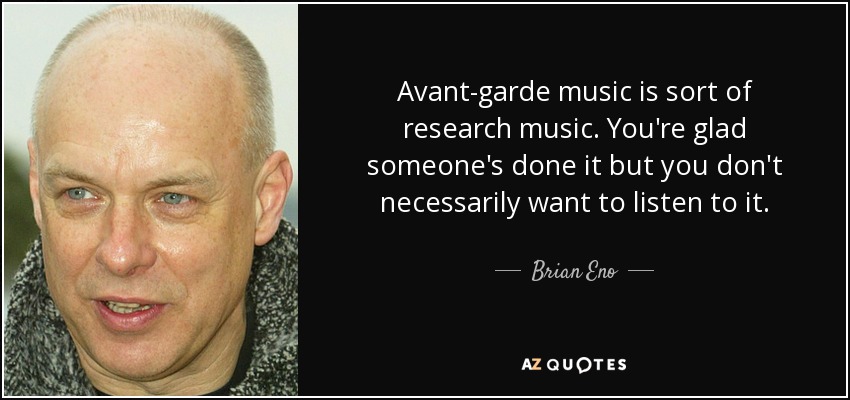 Avant-garde music is sort of research music. You're glad someone's done it but you don't necessarily want to listen to it. - Brian Eno
