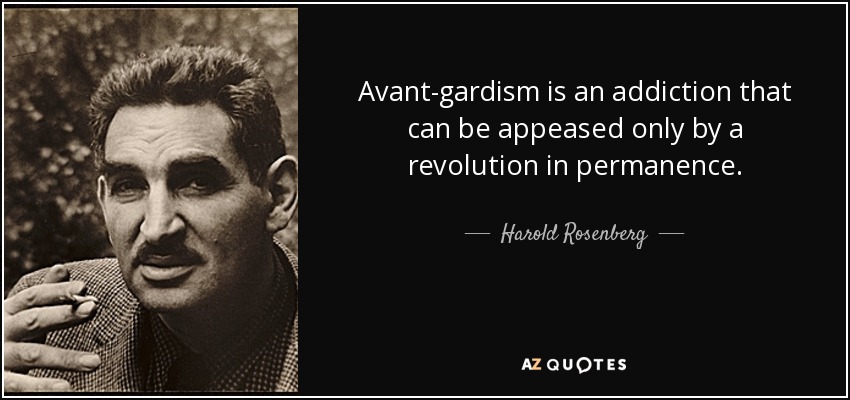 Avant-gardism is an addiction that can be appeased only by a revolution in permanence. - Harold Rosenberg