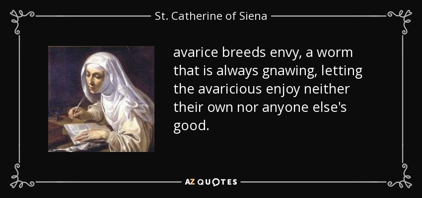 avarice breeds envy, a worm that is always gnawing, letting the avaricious enjoy neither their own nor anyone else's good. - St. Catherine of Siena