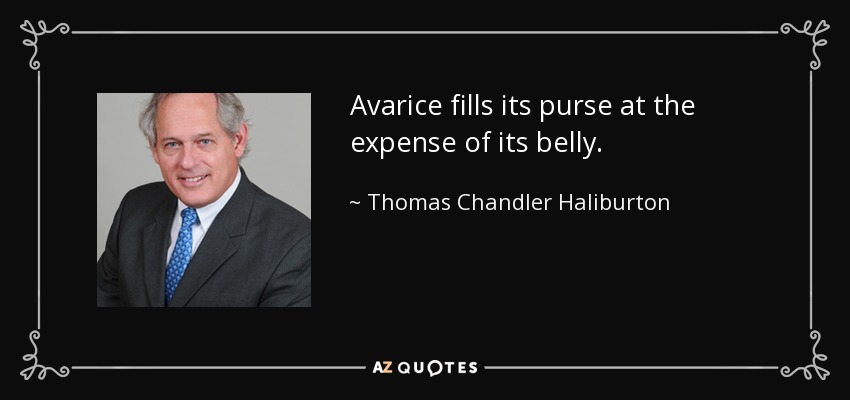Avarice fills its purse at the expense of its belly. - Thomas Chandler Haliburton