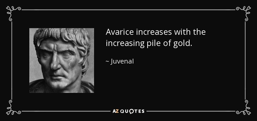 Avarice increases with the increasing pile of gold. - Juvenal