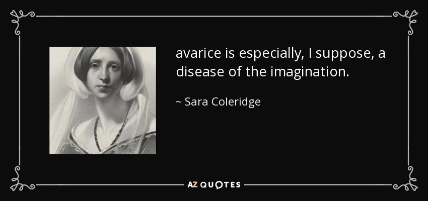 avarice is especially, I suppose, a disease of the imagination. - Sara Coleridge