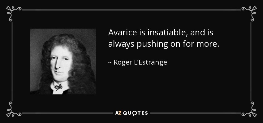 Avarice is insatiable, and is always pushing on for more. - Roger L'Estrange