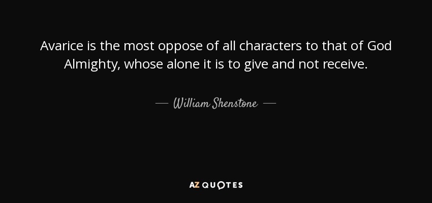 Avarice is the most oppose of all characters to that of God Almighty, whose alone it is to give and not receive. - William Shenstone