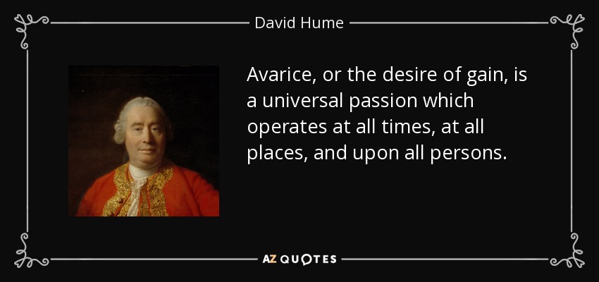 Avarice, or the desire of gain, is a universal passion which operates at all times, at all places, and upon all persons. - David Hume