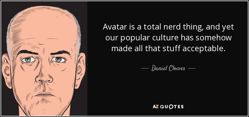 Avatar is a total nerd thing, and yet our popular culture has somehow made all that stuff acceptable. - Daniel Clowes