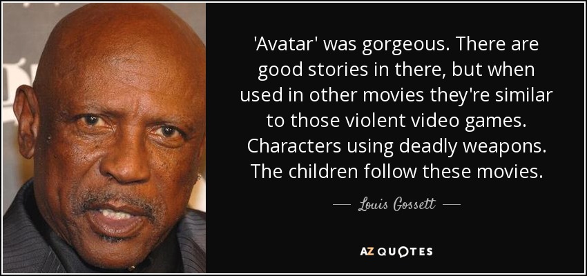 'Avatar' was gorgeous. There are good stories in there, but when used in other movies they're similar to those violent video games. Characters using deadly weapons. The children follow these movies. - Louis Gossett, Jr.