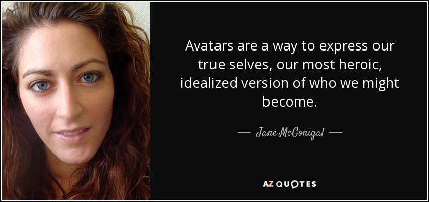 Avatars are a way to express our true selves, our most heroic, idealized version of who we might become. - Jane McGonigal